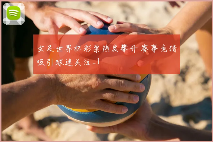 女足世界杯彩票热度攀升 赛事竞猜吸引球迷关注_1