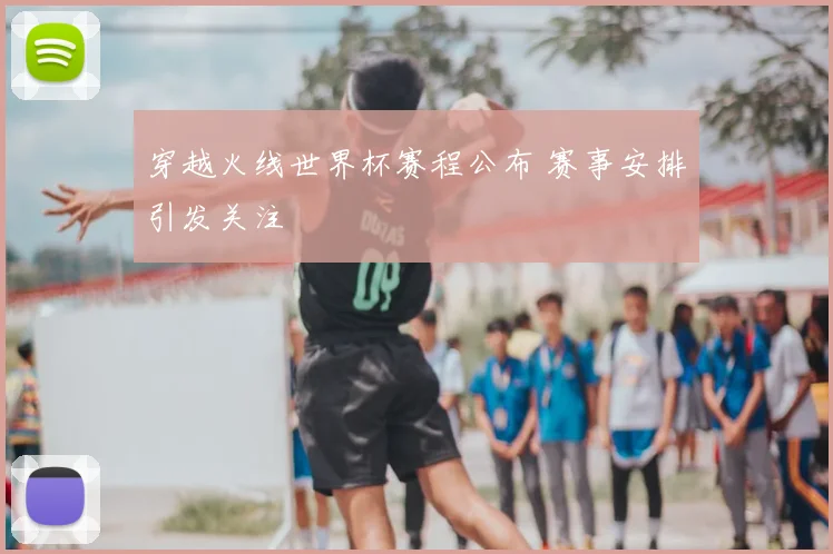 穿越火线世界杯赛程公布 赛事安排引发关注