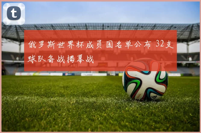 俄罗斯世界杯成员国名单公布 32支球队备战揭幕战