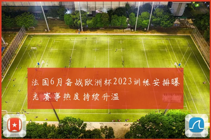 法国6月备战欧洲杯2023训练安排曝光 赛事热度持续升温