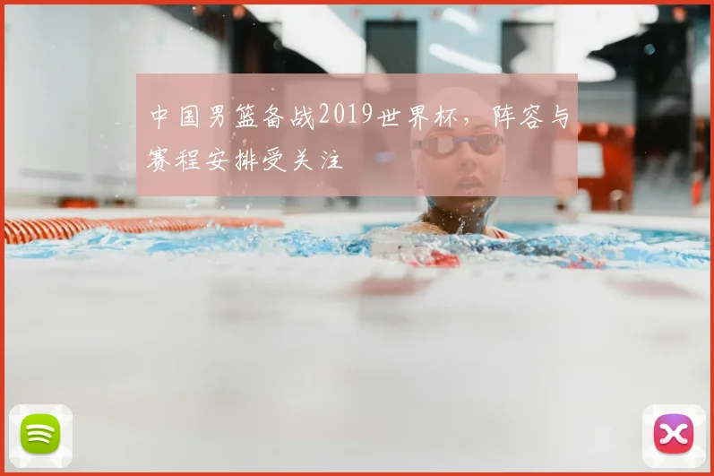 中国男篮备战2019世界杯，阵容与赛程安排受关注