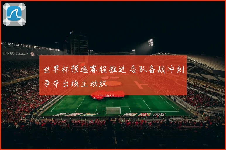世界杯预选赛程推进 各队备战冲刺争夺出线主动权