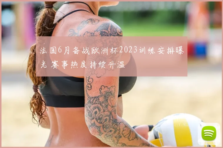 法国6月备战欧洲杯2023训练安排曝光 赛事热度持续升温