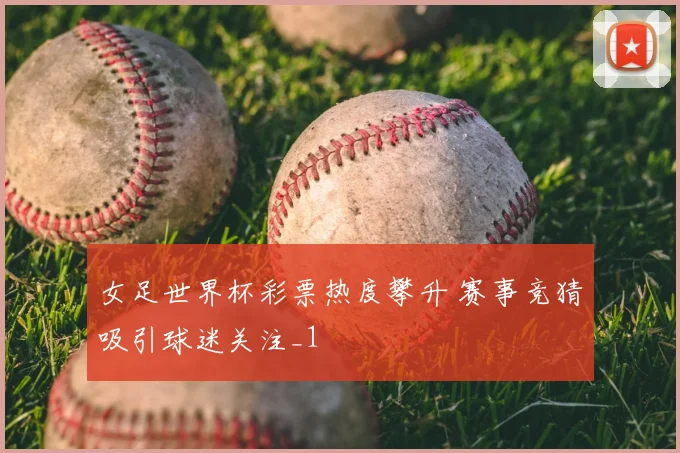 女足世界杯彩票热度攀升 赛事竞猜吸引球迷关注_1