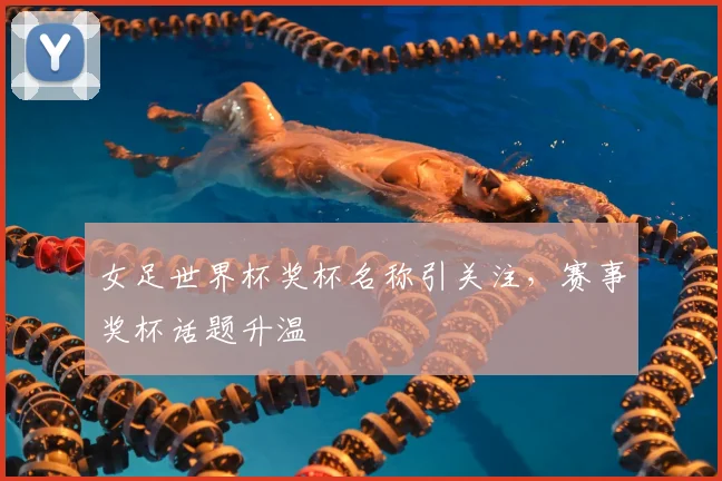 女足世界杯奖杯名称引关注,赛事奖杯话题升温