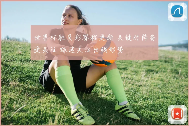 世界杯胜负彩赛程更新 关键对阵备受关注 球迷关注出线形势
