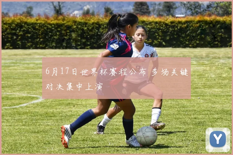 6月17日世界杯赛程公布 多场关键对决集中上演
