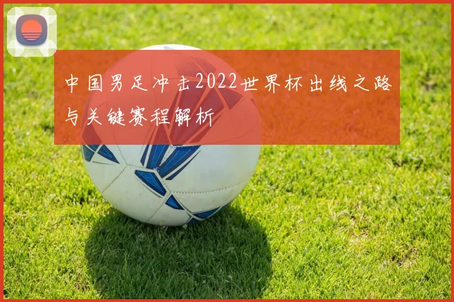 中国男足冲击2022世界杯出线之路与关键赛程解析