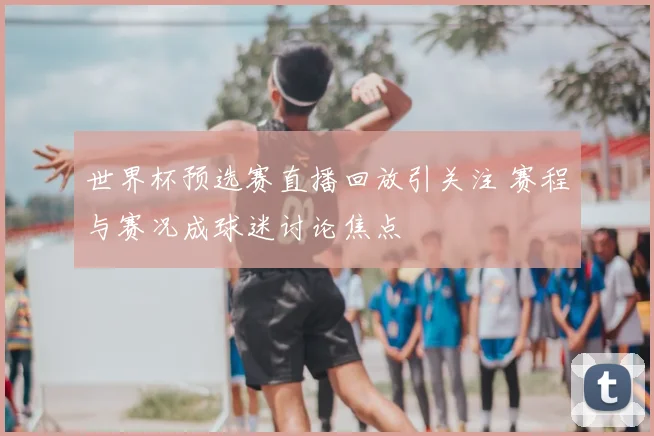 世界杯预选赛直播回放引关注 赛程与赛况成球迷讨论焦点