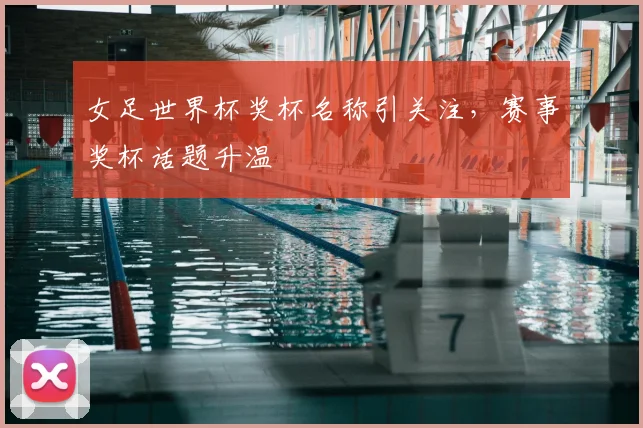 女足世界杯奖杯名称引关注,赛事奖杯话题升温