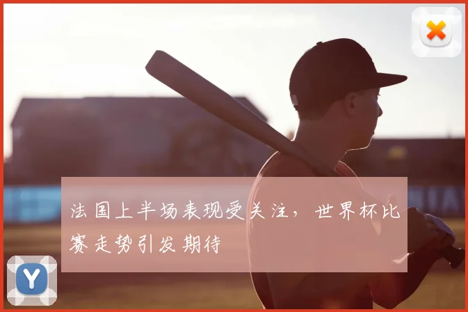 法国上半场表现受关注，世界杯比赛走势引发期待