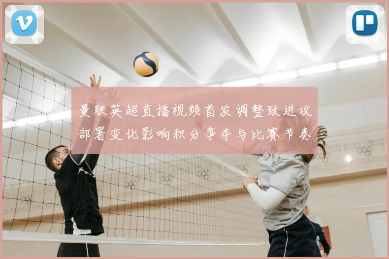 曼联英超直播视频首发调整致进攻部署变化影响积分争夺与比赛节奏