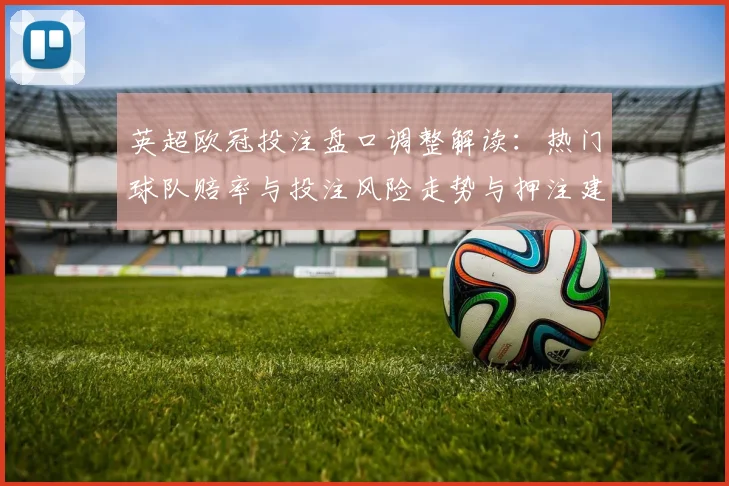 英超欧冠投注盘口调整解读：热门球队赔率与投注风险走势与押注建议