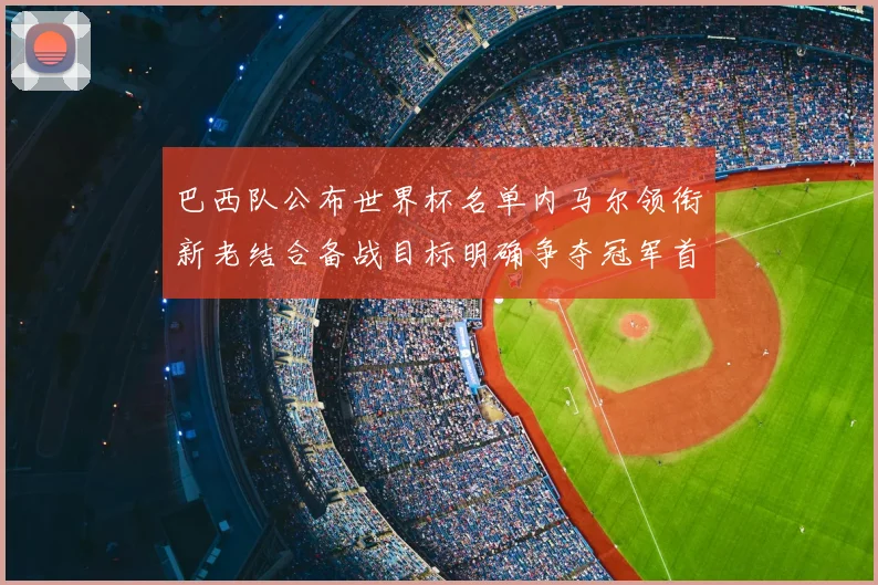 巴西队公布世界杯名单内马尔领衔新老结合备战目标明确争夺冠军首战关键