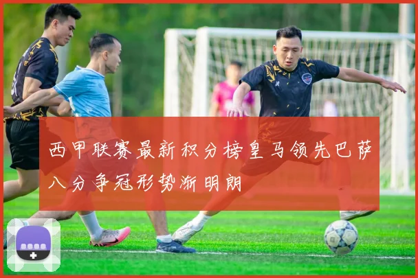 西甲联赛最新积分榜皇马领先巴萨八分争冠形势渐明朗