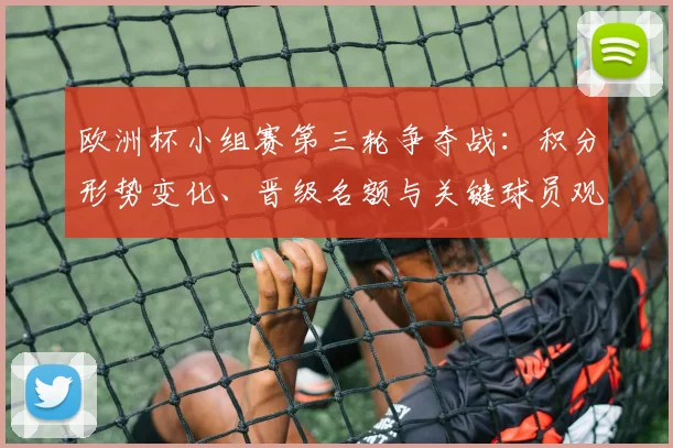 欧洲杯小组赛第三轮争夺战：积分形势变化、晋级名额与关键球员观察