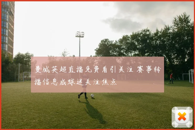 曼城英超直播免费看引关注 赛事转播信息成球迷关注焦点
