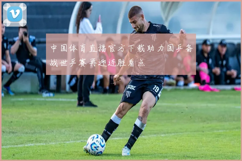 中国体育直播官方下载助力国乒备战世乒赛再迎连胜看点