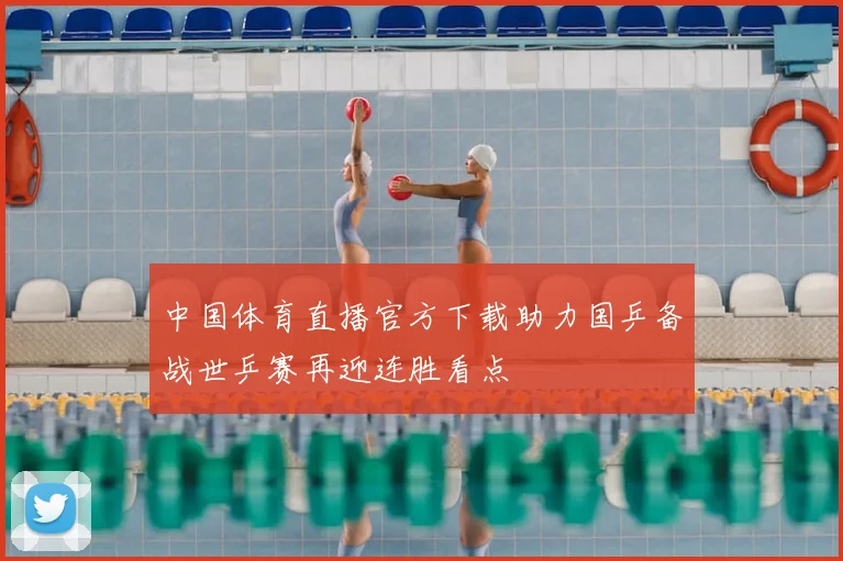 中国体育直播官方下载助力国乒备战世乒赛再迎连胜看点