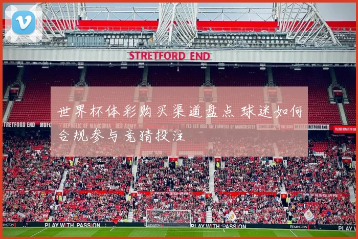 世界杯体彩购买渠道盘点 球迷如何合规参与竞猜投注