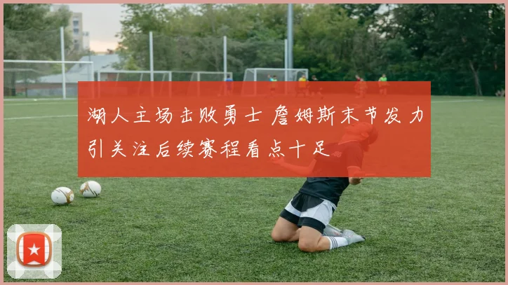 湖人主场击败勇士 詹姆斯末节发力引关注后续赛程看点十足