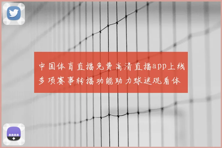 中国体育直播免费高清直播app上线多项赛事转播功能助力球迷观看体验提升