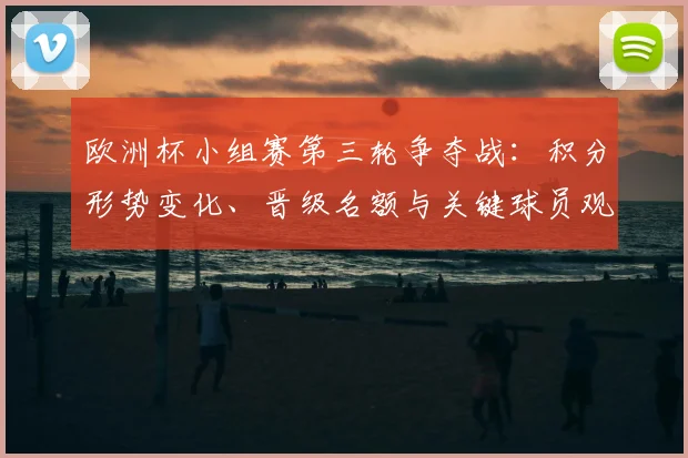 欧洲杯小组赛第三轮争夺战：积分形势变化、晋级名额与关键球员观察
