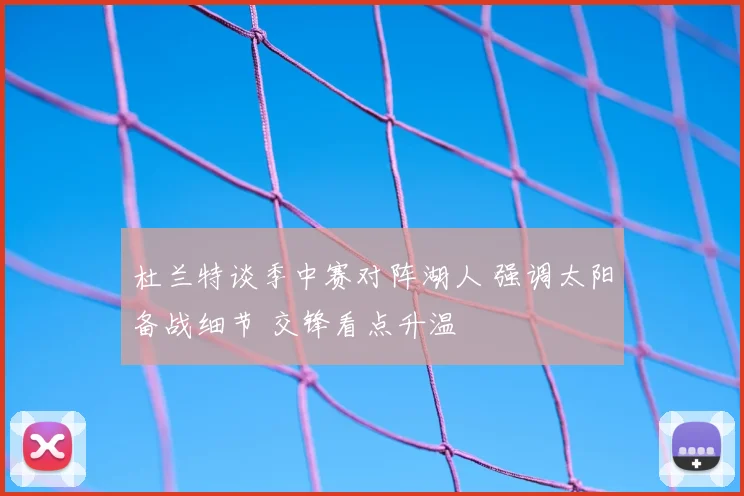 杜兰特谈季中赛对阵湖人 强调太阳备战细节 交锋看点升温