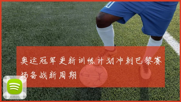 奥运冠军更新训练计划冲刺巴黎赛场备战新周期