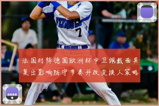 法国对阵德国欧洲杯中卫佩戴面具复出影响防守节奏并改变换人策略
