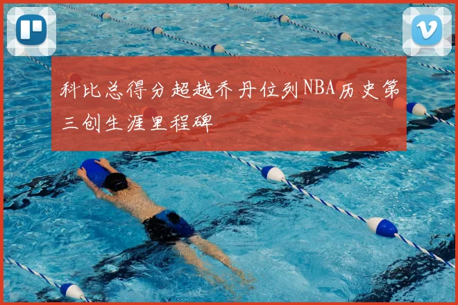 科比总得分超越乔丹位列NBA历史第三创生涯里程碑