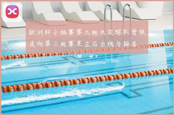 欧洲杯小组赛第几轮决定球队晋级走向第三轮赛果左右出线与排名