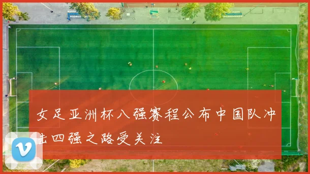 女足亚洲杯八强赛程公布中国队冲击四强之路受关注