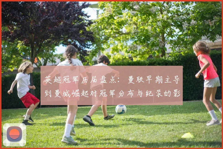 英超冠军历届盘点：曼联早期主导到曼城崛起对冠军分布与纪录的影响