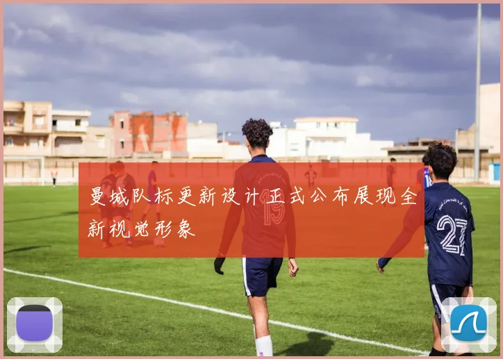 曼城队标更新设计正式公布展现全新视觉形象