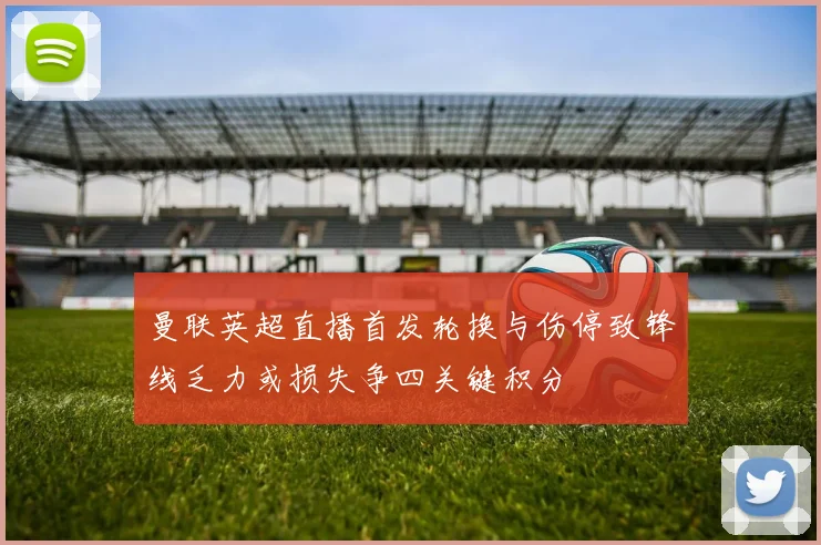 曼联英超直播首发轮换与伤停致锋线乏力或损失争四关键积分