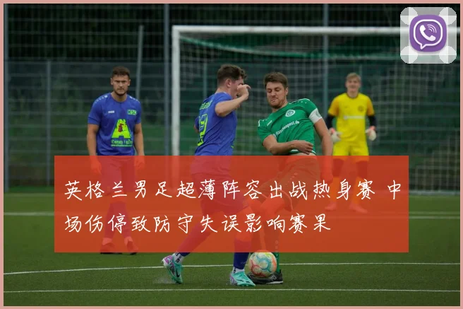 英格兰男足超薄阵容出战热身赛 中场伤停致防守失误影响赛果