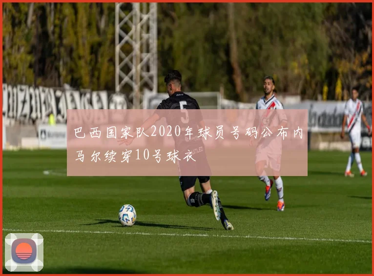 巴西国家队2020年球员号码公布内马尔续穿10号球衣