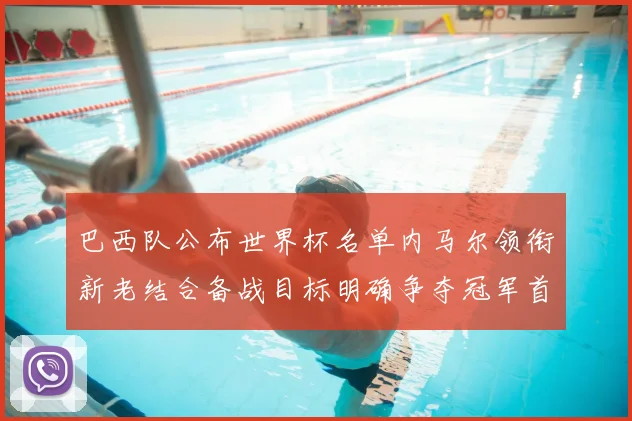 巴西队公布世界杯名单内马尔领衔新老结合备战目标明确争夺冠军首战关键