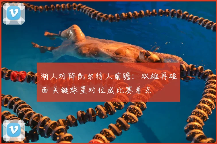 湖人对阵凯尔特人前瞻：双雄再碰面 关键球星对位成比赛看点