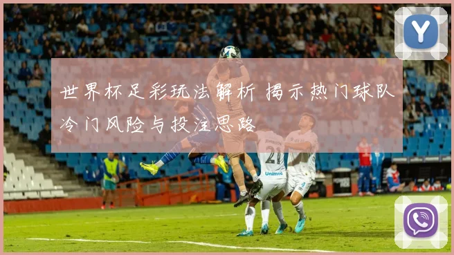 世界杯足彩玩法解析 揭示热门球队冷门风险与投注思路