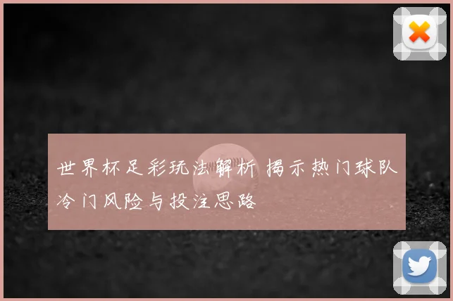 世界杯足彩玩法解析 揭示热门球队冷门风险与投注思路