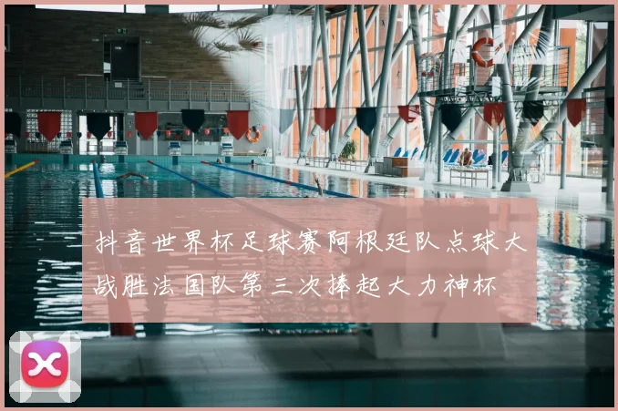抖音世界杯足球赛阿根廷队点球大战胜法国队第三次捧起大力神杯