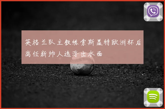 英格兰队主教练索斯盖特欧洲杯后离任新帅人选浮出水面