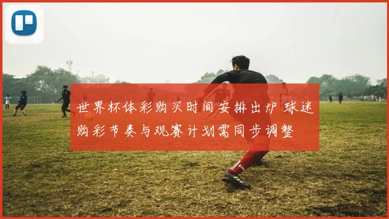 世界杯体彩购买时间安排出炉 球迷购彩节奏与观赛计划需同步调整