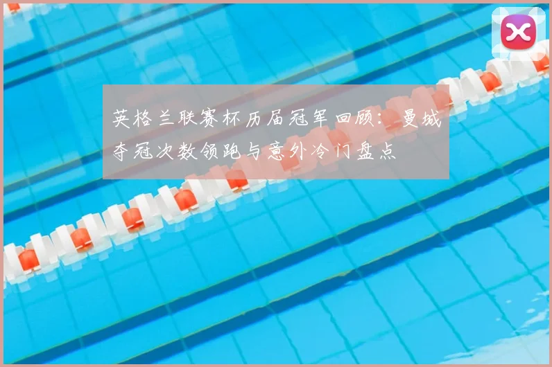 英格兰联赛杯历届冠军回顾：曼城夺冠次数领跑与意外冷门盘点