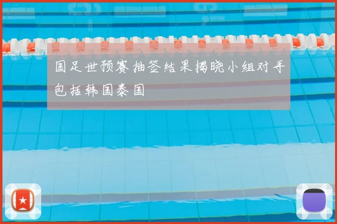 国足世预赛抽签结果揭晓小组对手包括韩国泰国