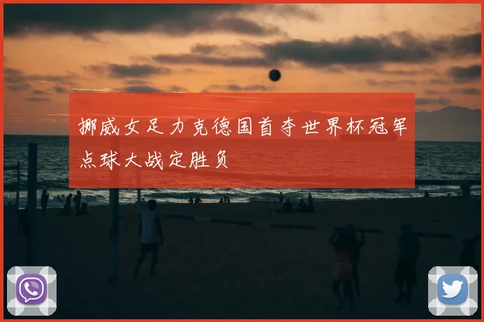 挪威女足力克德国首夺世界杯冠军点球大战定胜负