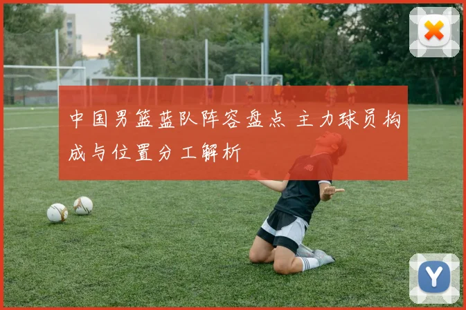 中国男篮蓝队阵容盘点 主力球员构成与位置分工解析