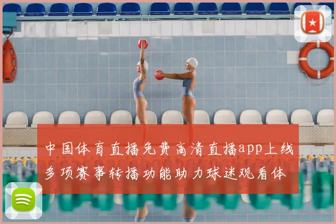 中国体育直播免费高清直播app上线多项赛事转播功能助力球迷观看体验提升